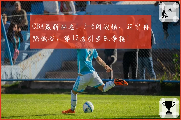 CBA最新排名！3-6同战绩，辽宁再陷低谷，第12名引多队争抢！