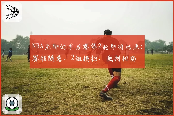 NBA无聊的季后赛第2轮即将结束：赛程随意、2组横扫、裁判控场