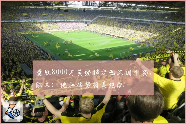 曼联8000万英镑锁定西汉姆中场，欧文：他和梅努将是绝配