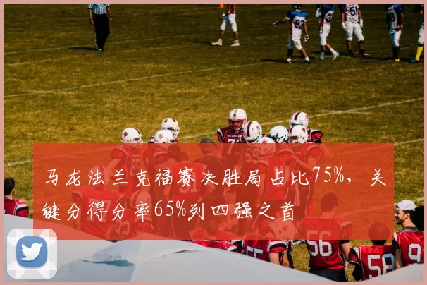 马龙法兰克福赛决胜局占比75%,关键分得分率65%列四强之首