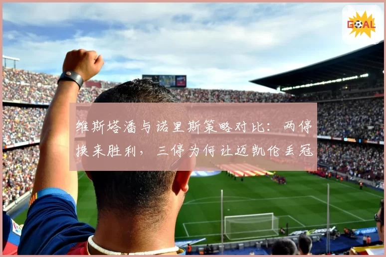维斯塔潘与诺里斯策略对比:两停换来胜利,三停为何让迈凯伦丢冠?