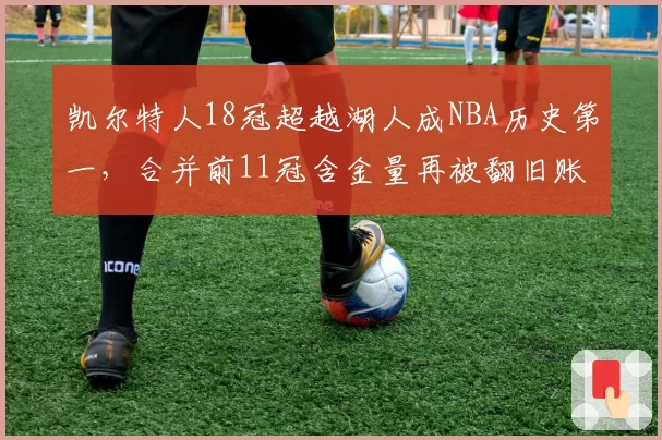 凯尔特人18冠超越湖人成NBA历史第一，合并前11冠含金量再被翻旧账
