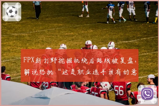 FPX新打野挖掘机绕后路线被复盘，解说怒批“这是职业选手该有的意识？”