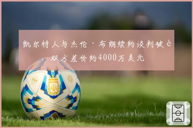 凯尔特人与杰伦·布朗续约谈判破裂，双方差价约4000万美元