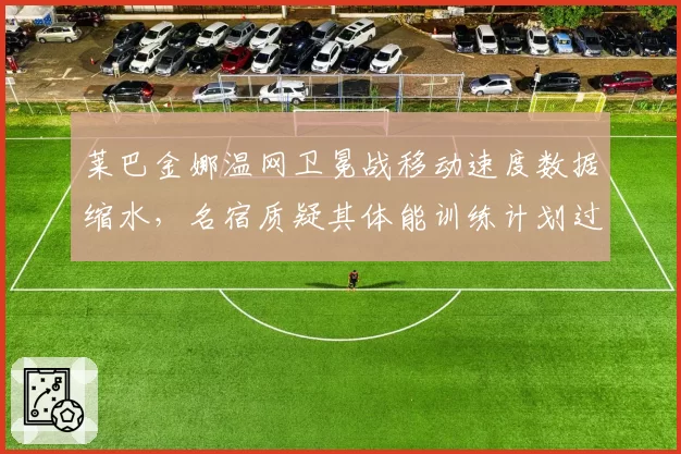 莱巴金娜温网卫冕战移动速度数据缩水，名宿质疑其体能训练计划过于保守