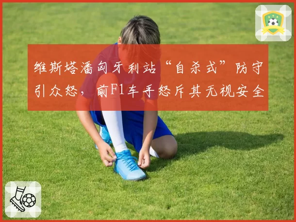 维斯塔潘匈牙利站“自杀式”防守引众怒，前F1车手怒斥其无视安全规则