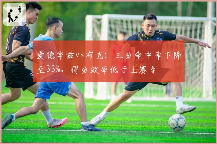 爱德华兹vs布克:三分命中率下降至33%,得分效率低于上赛季