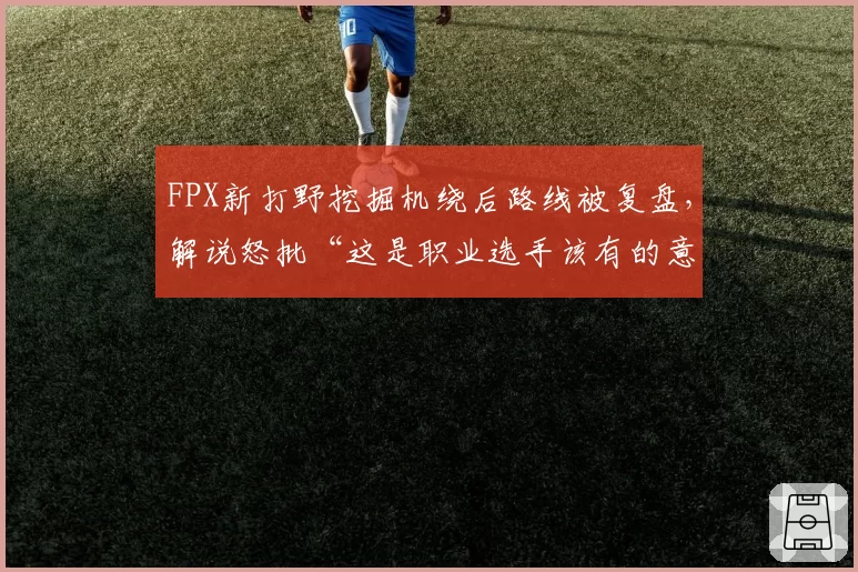 FPX新打野挖掘机绕后路线被复盘，解说怒批“这是职业选手该有的意识？”