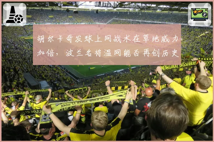 胡尔卡奇发球上网战术在草地威力加倍，波兰名将温网能否再创历史？