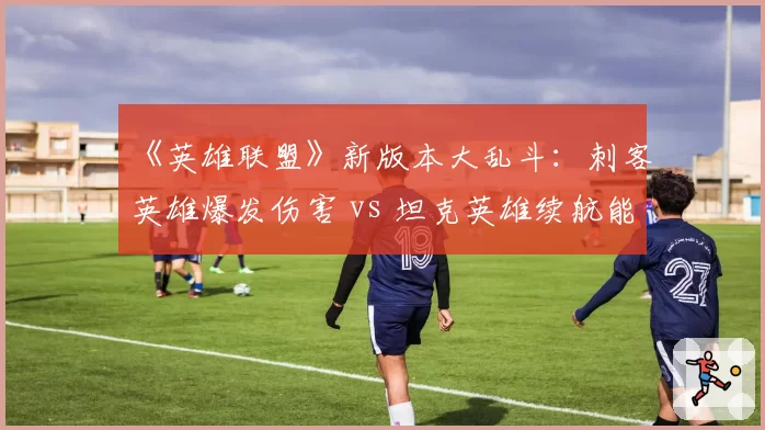 《英雄联盟》新版本大乱斗：刺客英雄爆发伤害 vs 坦克英雄续航能力，胜率天平倾斜