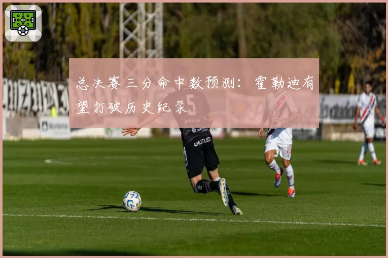 总决赛三分命中数预测：霍勒迪有望打破历史纪录