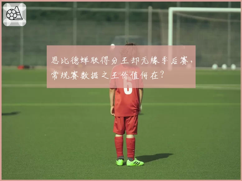 恩比德蝉联得分王却无缘季后赛，常规赛数据之王价值何在？