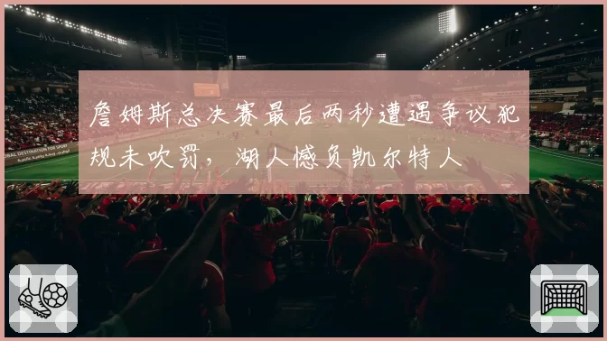 詹姆斯总决赛最后两秒遭遇争议犯规未吹罚，湖人憾负凯尔特人