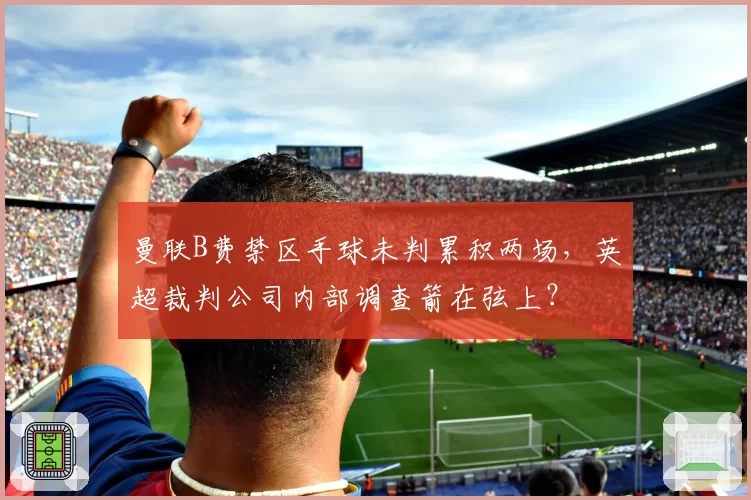 曼联B费禁区手球未判累积两场，英超裁判公司内部调查箭在弦上？