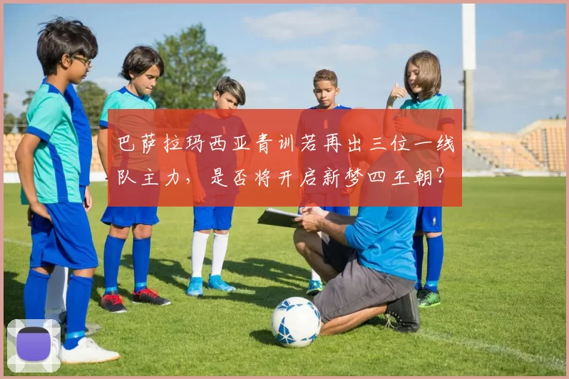 巴萨拉玛西亚青训若再出三位一线队主力，是否将开启新梦四王朝？