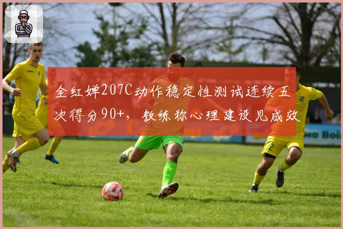全红婵207C动作稳定性测试连续五次得分90+，教练称心理建设见成效