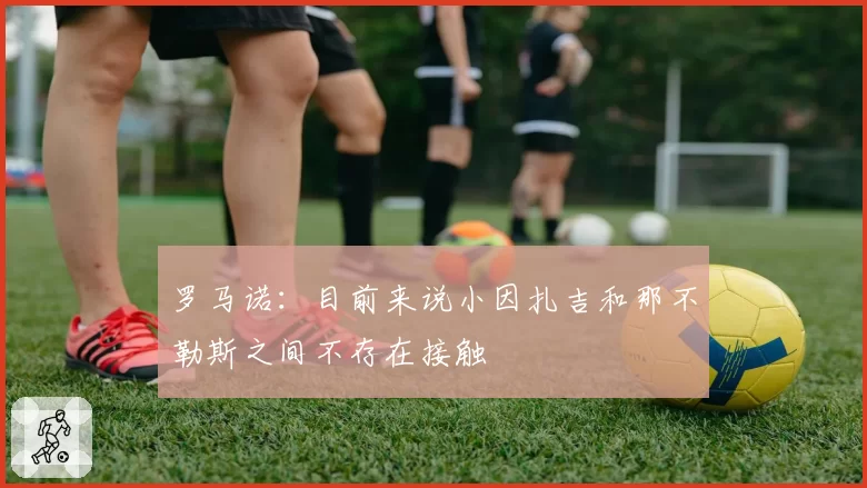 罗马诺:目前来说小因扎吉和那不勒斯之间不存在接触