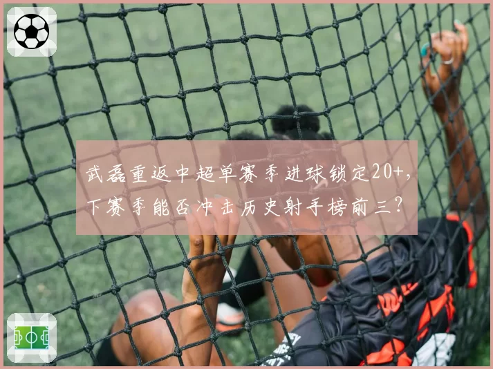 武磊重返中超单赛季进球锁定20+，下赛季能否冲击历史射手榜前三？