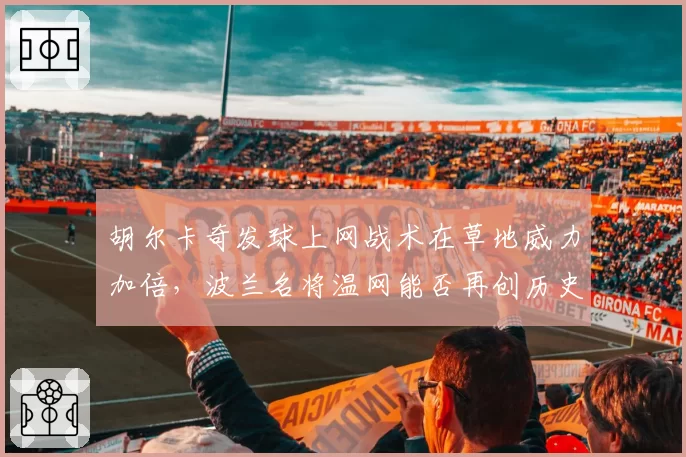胡尔卡奇发球上网战术在草地威力加倍，波兰名将温网能否再创历史？